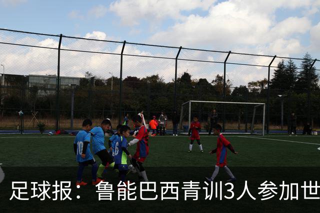 足球报：鲁能巴西青训3人参加世界杯，为中国青训走出国际化道路